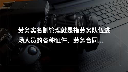 劳务实名制管理就是指劳务队伍进场人员的各种证件、劳务合同、工