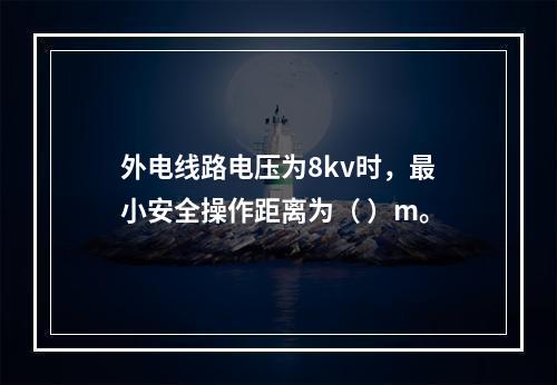 外电线路电压为8kv时，最小安全操作距离为（ ）m。