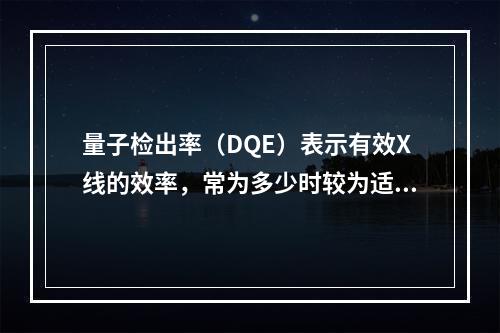 量子检出率（DQE）表示有效X线的效率，常为多少时较为适宜？