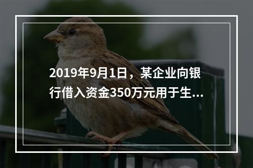 2019年9月1日，某企业向银行借入资金350万元用于生产经