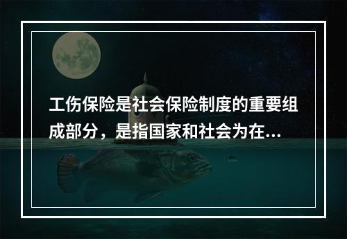 工伤保险是社会保险制度的重要组成部分，是指国家和社会为在生产