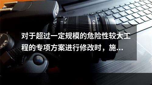 对于超过一定规模的危险性较大工程的专项方案进行修改时，施工单