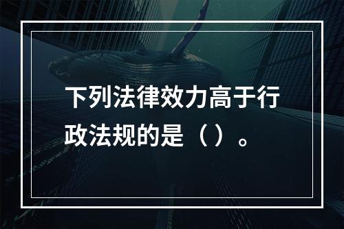 下列法律效力高于行政法规的是（ ）。