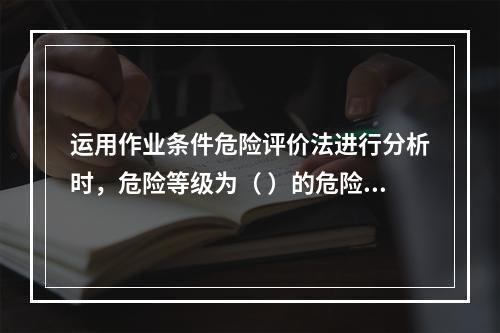 运用作业条件危险评价法进行分析时，危险等级为（ ）的危险源，