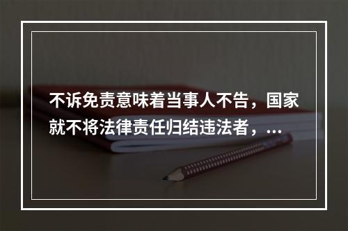 不诉免责意味着当事人不告，国家就不将法律责任归结违法者，亦即