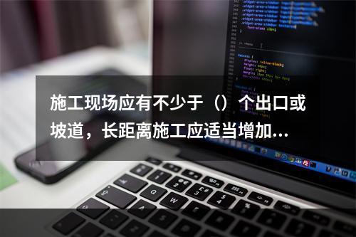 施工现场应有不少于（）个出口或坡道，长距离施工应适当增加出人