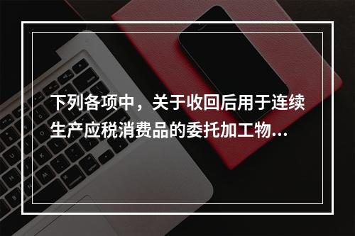 下列各项中，关于收回后用于连续生产应税消费品的委托加工物资