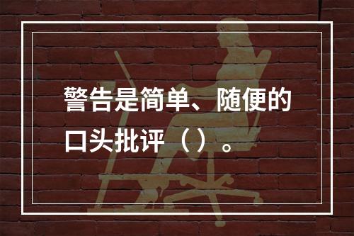 警告是简单、随便的口头批评（ ）。