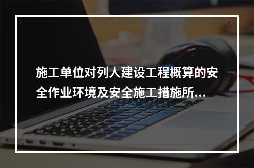 施工单位对列人建设工程概算的安全作业环境及安全施工措施所需费