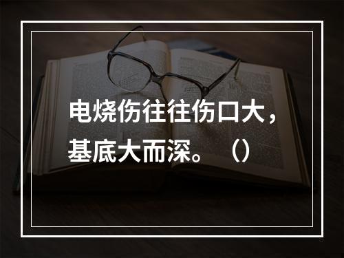 电烧伤往往伤口大，基底大而深。（）