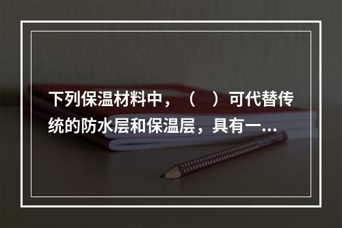 下列保温材料中，（　）可代替传统的防水层和保温层，具有一材多