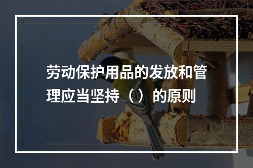 劳动保护用品的发放和管理应当坚持（ ）的原则