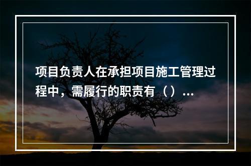 项目负责人在承担项目施工管理过程中，需履行的职责有（ ）。