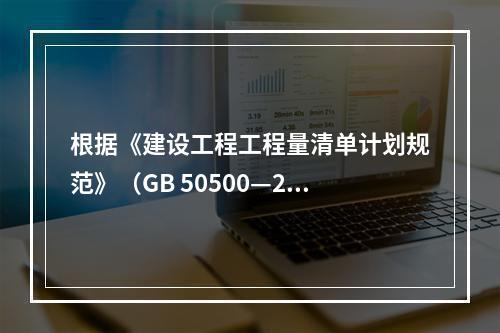 根据《建设工程工程量清单计划规范》（GB 50500—20