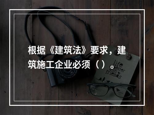 根据《建筑法》要求，建筑施工企业必须（ ）。