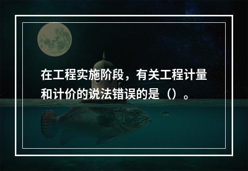 在工程实施阶段，有关工程计量和计价的说法错误的是（）。