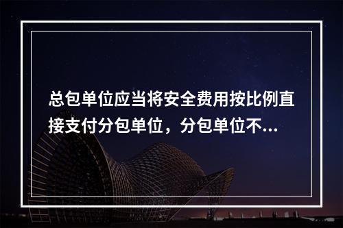 总包单位应当将安全费用按比例直接支付分包单位，分包单位不再重