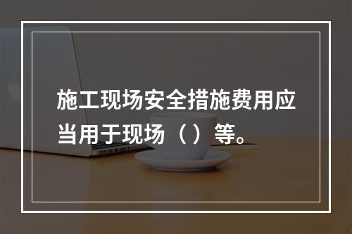 施工现场安全措施费用应当用于现场（ ）等。