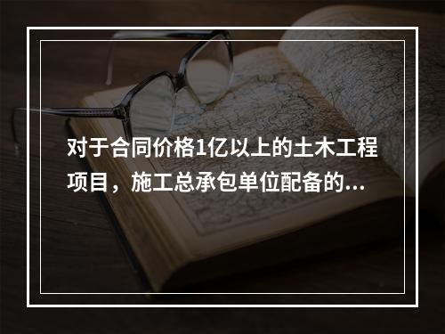 对于合同价格1亿以上的土木工程项目，施工总承包单位配备的专职