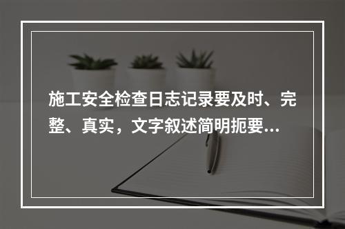 施工安全检查日志记录要及时、完整、真实，文字叙述简明扼要，文