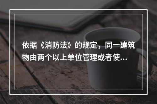 依据《消防法》的规定，同一建筑物由两个以上单位管理或者使用的