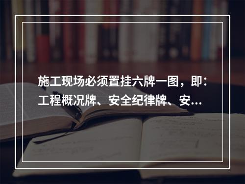 施工现场必须置挂六牌一图，即：工程概况牌、安全纪律牌、安全标