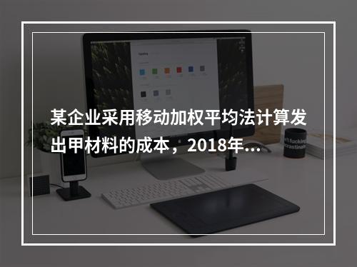 某企业采用移动加权平均法计算发出甲材料的成本，2018年4月