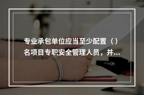 专业承包单位应当至少配置（ ）名项目专职安全管理人员，并根据