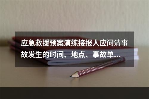 应急救援预案演练接报人应问清事故发生的时间、地点、事故单位、