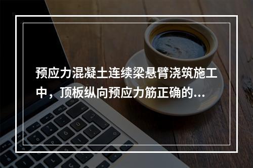 预应力混凝土连续梁悬臂浇筑施工中，顶板纵向预应力筋正确的张拉