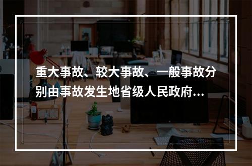 重大事故、较大事故、一般事故分别由事故发生地省级人民政府、设