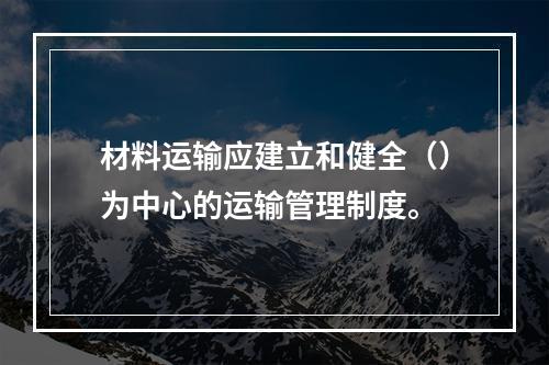 材料运输应建立和健全（）为中心的运输管理制度。