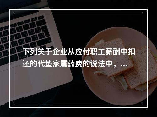 下列关于企业从应付职工薪酬中扣还的代垫家属药费的说法中，正确