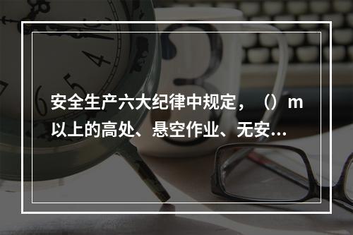 安全生产六大纪律中规定，（）m以上的高处、悬空作业、无安全设