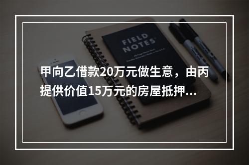 甲向乙借款20万元做生意，由丙提供价值15万元的房屋抵押，并