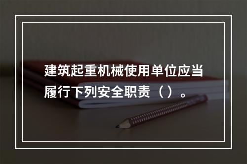 建筑起重机械使用单位应当履行下列安全职责（ ）。