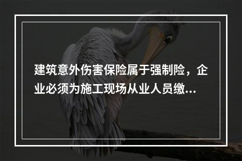 建筑意外伤害保险属于强制险，企业必须为施工现场从业人员缴纳。