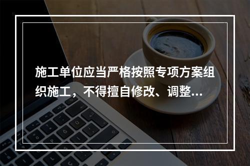 施工单位应当严格按照专项方案组织施工，不得擅自修改、调整专项