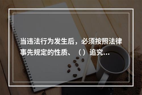 当违法行为发生后，必须按照法律事先规定的性质、（ ）追究违法