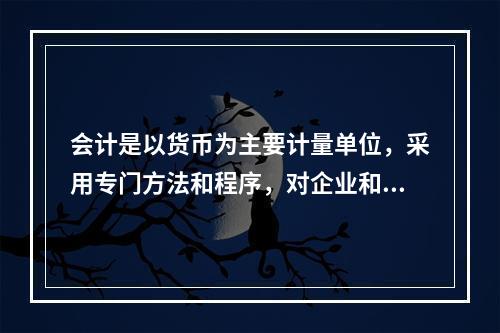 会计是以货币为主要计量单位，采用专门方法和程序，对企业和行政