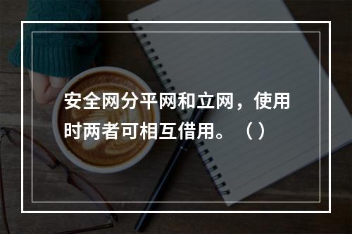 安全网分平网和立网，使用时两者可相互借用。（ ）