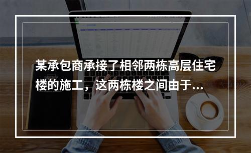 某承包商承接了相邻两栋高层住宅楼的施工，这两栋楼之间由于资源