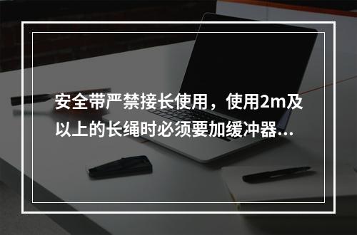 安全带严禁接长使用，使用2m及以上的长绳时必须要加缓冲器，各