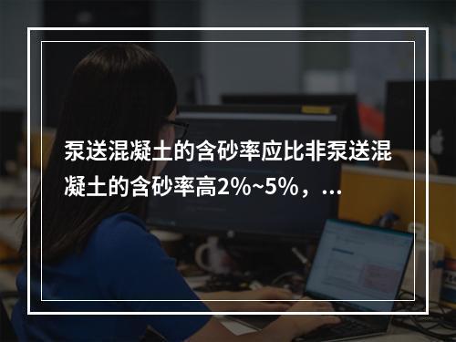 泵送混凝土的含砂率应比非泵送混凝土的含砂率高2％~5％，以提