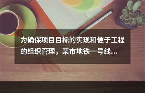 为确保项目目标的实现和便于工程的组织管理，某市地铁一号线项目