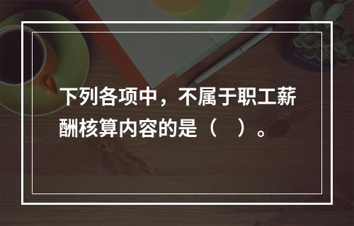 下列各项中，不属于职工薪酬核算内容的是（　）。