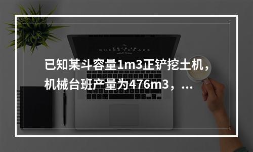 已知某斗容量1m3正铲挖土机，机械台班产量为476m3，机械