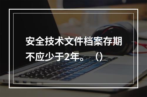 安全技术文件档案存期不应少于2年。（）