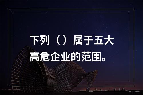 下列（ ）属于五大高危企业的范围。