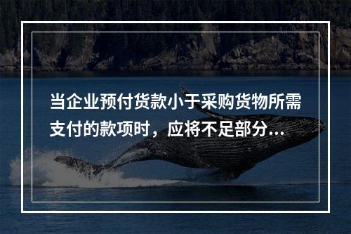 当企业预付货款小于采购货物所需支付的款项时，应将不足部分补付